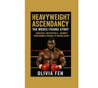 Heavyweight Ascendancy: The Moses Itauma Story: Unbeaten, Unstoppable - Journey from Humble Origins to Boxing Glory