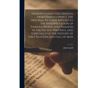Hebrew Characters Derived From Hieroglyphics. The Original Pictures Applied to the Interpretation of Various Words and Passages in the Sacred Writings, and Especially of the History of the Creation an