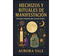 Hechizos y Rituales de Manifestación: Una Guía Completa para Nuevas Brujas (La Serie de la Brujería)