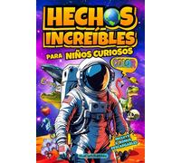 Hechos Increíbles para Niños Curiosos: Ilustrado a todo Color, más de 120 Curiosidades sobre Ciencia, el Espacio, Animales Asombrosos, Nuestro Planeta, el Cuerpo Humano y más. Con Actividades Extra.