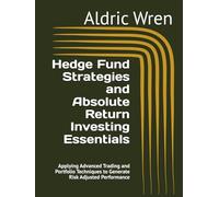 Hedge Fund Strategies and Absolute Return Investing Essentials: Applying Advanced Trading and Portfolio Techniques to Generate Risk Adjusted Performance
