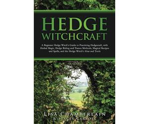 Hedge Witchcraft: A Beginner Hedge Witch’s Guide to Practicing Hedgecraft, with Herbal Magic, Hedge Riding and Trance Methods, Magical Recipes and Spells, and the Hedge Witch’s Altar and Tools