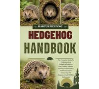 HEDGEHOG HANDBOOK: The Complete Guide To Understanding Hedgehog Behavior, Care, Habitat, Health, Survival, Conservation, And Responsible Ownership For Beginners And Wildlife Enthusiasts