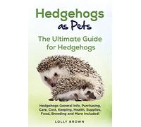Hedgehogs as Pets: Hedgehogs General Info, Purchasing, Care, Cost, Keeping, Health, Supplies, Food, Breeding and More Included! The Ultimate Guide for Hedgehogs