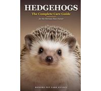 Hedgehogs: The Complete Care Guide for the Nervous New Owner: Housing, Heat, Diet, Bonding, Health, and Hibernation Safety - Raising a Happy, Healthy Hedgehog from Day One