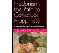 Hedonism: the Path to Consciuos Happiness: A Journey Through the Art of Pleasure