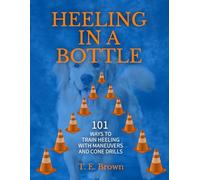 Heeling In A Bottle: 101 WAYS TO TRAIN HEELING WITH MANEUVERS AND CONE DRILLS