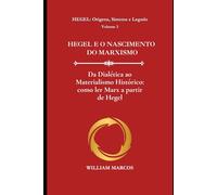 HEGEL E O NASCIMENTO DO MARXISMO: Da Dialética ao Materialismo Histórico: como ler Marx a partir de Hegel (HEGEL: Origens, Sistema e Legado)