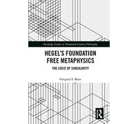 Hegel’s Foundation Free Metaphysics: The Logic of Singularity (Routledge Studies in Nineteenth-Century Philosophy)