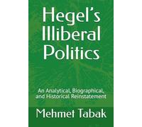 Hegel’s Illiberal Politics: An Analytical, Biographical, and Historical Reinstatement