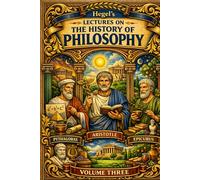 HEGEL’S LECTURES ON THE HISTORY OF PHILOSOPHY: VOLUME THREE: Hegelian dialectic ancient philosophy: The Rise of Modern Reason