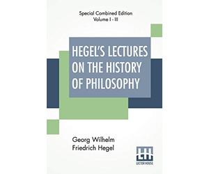Hegel's Lectures On The History Of Philosophy (Complete): Complete Edition Of Three Volumes Trans. From The German By E. S. Haldane, Frances H. Simson