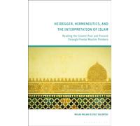 Heidegger, Hermeneutics, and the Interpretation of Islam : Reading the Islamic Past and Present Through Pivotal Muslim Thinkers