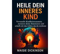 Heile dein inneres Kind: Verwandle Kindheitstraumata, meistere deine Emotionen und schaffe dir das Leben, das du verdienst