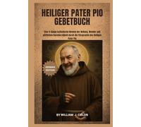HEILIGER PATER PIO GEBETBUCH: Eine 9-tägige katholische Novene der Heilung, Wunder und göttlichen Barmherzigkeit durch die Fürsprache des Heiligen Pater Pio