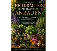 HEILKRÄUTER ZU HAUSE ANBAUEN FÜR EINSTEIGER: Ein praktischer Schritt-für-Schritt-Leitfaden zum Anbauen, Ernten, Trocknen und sicheren Verwenden von Heilkräutern zu Hause.