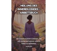 HEILUNG DES INNEREN KINDES - Arbeitsbuch: Ein transformativer Leitfaden, um sich wieder mit seinem wahren Selbst zu verbinden.