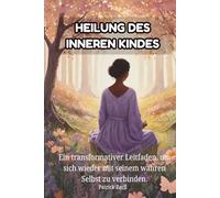 HEILUNG DES INNEREN KINDES: Ein transformativer Leitfaden, um sich wieder mit seinem wahren Selbst zu verbinden.