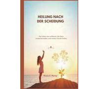 HEILUNG NACH DER SCHEIDUNG: Das Leben neu aufbauen, das Herz wiederherstellen und wieder Freude finden