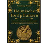 Heimische Heilpflanzen: Entfalte zeitlose Heiltraditionen, um dein natürliches Wohlbefinden zu fördern, deine Lebensenergie zu stärken und ein ausgewogenes, erfülltes Leben zu führen