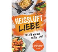 Heißluft-Liebe - Mehr als nur heiße Luft!: Leckere und einfache Rezepte für die Heißluftfritteuse