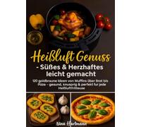 Heißluft trifft Genuss - Süßes & Herzhaftes leicht gemacht: 120 einfache & gesunde Rezepte für jeden Tag - von Muffins über Brot bis Pizza, perfekt für jede Heißluftfritteuse