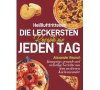Heißluftfritteuse - Die leckersten Rezepte für jeden Tag: Knusprige, gesunde und vielseitige Gerichte aus dem modernen Küchenwunder