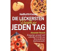 Heißluftfritteuse - Die leckersten Rezepte für jeden Tag: Knusprige, gesunde und vielseitige Gerichte aus dem modernen Küchenwunder