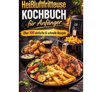 Heißluftfritteuse Kochbuch für Anfänger Über 100 einfache & schnelle Rezepte: Die einfachsten & leckersten Rezepte für den perfekten Einstieg - schnell, gesund & gelingsicher