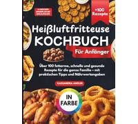 Heißluftfritteuse Kochbuch für Anfänger: Über 100 fettarme, schnelle und gesunde Rezepte für die ganze Familie - Mit praktischen Tipps und Nährwertangaben