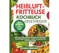 Heißluftfritteuse Kochbuch Vegetarisch: 150+ Gesunde Airfryer Rezepte für Anfänger und Fortgeschrittene - lecker, knusprig und schnell genießen