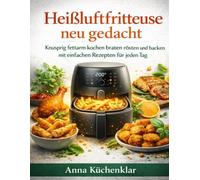 Heißluftfritteuse neu gedacht: Knusprig fettarm kochen braten rösten und backen mit einfachen Rezepten für jeden Tag