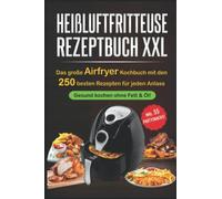 Heißluftfritteuse Rezeptbuch XXL: Das große Airfryer Kochbuch mit den 250 besten Rezepten für jeden Anlass; Gesund kochen ohne Fett & Öl!; Bonus: 55 Partysnacks!