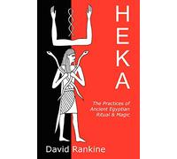 Heka: The Practices of Ancient Egyptian Ritual and Magic - An Exploration of the Beliefs, Practices and Magic of Ancient Egypt from a Historical and Modern Practical Perspective