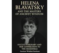 Helena Blavatsky and the Masters of Ancient Wisdom: Occult Visionary and Her Connection to the Mahatmas