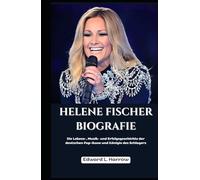 HELENE FISCHER BIOGRAFIE: Die Lebens-, Musik- und Erfolgsgeschichte der deutschen Pop-Ikone und Königin des Schlagers (German Edition) (Deutschlands Inspirierendste Leben)