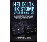 Helix LT & HX Stomp Mastery Guide: The Unofficial Complete Line 6 User Manual With Step-By-Step Tutorials, Tone Presets, Live Setup Tips, Amp Modeling Secrets & Recording Tricks For Guitarists