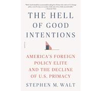 Hell of Good Intentions: America's Foreign Policy Elite and the Decline of U.S. Primacy