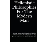 Hellenistic Philosophies For The Modern Man: Stoicism, Epicureanism, Skepticism, Cynicism, and Neoplatonism - What they teach and what you can take from them to use in today’s world.