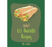 Hello! 123 Burrito Recipes: Best Burrito Cookbook Ever For Beginners [Burrito Recipe Book, Burrito Recipes, Mexican Breakfast Cookbook, Vegetarian Casserole Cookbook, Mexican Rice Recipe] [Book 1]