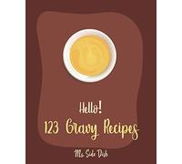 Hello! 123 Gravy Recipes: Best Gravy Cookbook Ever For Beginners [Gravy Recipe Book, Best Sauces Cookbook, Thanksgiving Gravy Book, Best Hot Sauce Recipe Book, Gravy Book] [Book 1]