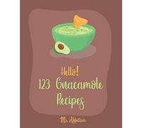 Hello! 123 Guacamole Recipes: Best Guacamole Cookbook Ever For Beginners [Guacamole Recipe Book, Mexican Appetizer Cookbook, Taco Dip Recipe, Finger Food & Snack Cookbook] [Book 1]