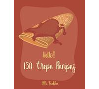 Hello! 150 Crepe Recipes: Best Crepe Cookbook Ever For Beginners [Crepe Book, Crepe Recipe Books, Crepe Cake Recipes, French Crepe Cookbook, Crepe Maker Recipe Book, Crepe Cookbook For Kids] [Book 1]