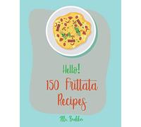 Hello! 150 Frittata Recipes: Best Frittata Cookbook Ever For Beginners [Ham Cookbook, Italian Vegetable Cookbook, Roasted Vegetable Cookbook, Asparagus Cookbook, Mashed Potato Cookbook] [Book 1]