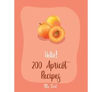 Hello! 200 Apricot Recipes: Best Apricot Cookbook Ever For Beginners [Apricot Cookbooks, Moroccan Recipes, Almond Flour Recipes, Loaf Cake Cookbook, Pound Cake Recipes, Filled Cake Cookbook] [Book 1]