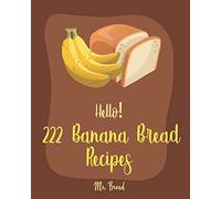 Hello! 222 Banana Bread Recipes: Best Banana Bread Cookbook Ever For Beginners [Bread Machine Cookbook, White Chocolate Cookbook, Yeast Bread Cookbook, Banana Muffin Recipe] [Book 1]