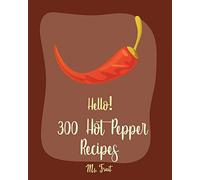 Hello! 300 Hot Pepper Recipes: Best Hot Pepper Cookbook Ever For Beginners [Book 1]
