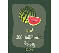 Hello! 300 Watermelon Recipes: Best Watermelon Cookbook Ever For Beginners [Book 1]