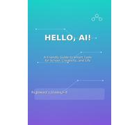 HELLO, AI!: A Friendly Guide to Smart Tools for School, Creativity, and Life