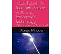 Hello, Future: A Beginner’s Guide to AI and Tomorrow’s Technology: Welcome to the Age of AI